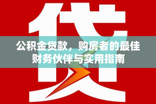 九龙城公积金贷款，购房者的最佳财务伙伴与实用指南