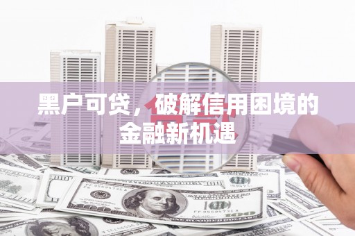 九龙城黑户可贷，破解信用困境的金融新机遇