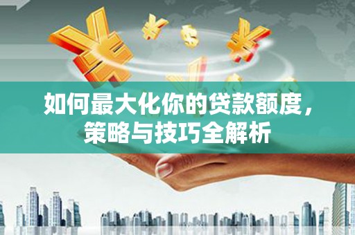 九龙城如何最大化你的贷款额度，策略与技巧全解析