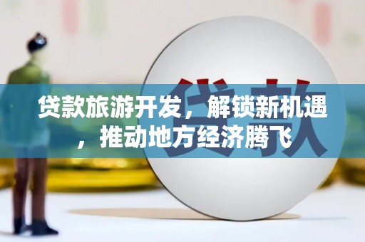 九龙城贷款旅游开发，解锁新机遇，推动地方经济腾飞