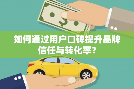 九龙城如何通过用户口碑提升品牌信任与转化率？