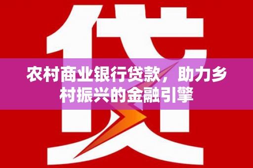 九龙城农村商业银行贷款，助力乡村振兴的金融引擎