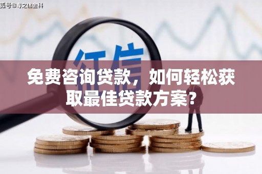 九龙城免费咨询贷款，如何轻松获取最佳贷款方案？
