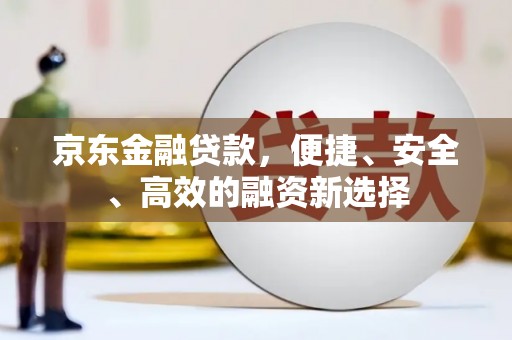 九龙城京东金融贷款，便捷、安全、高效的融资新选择