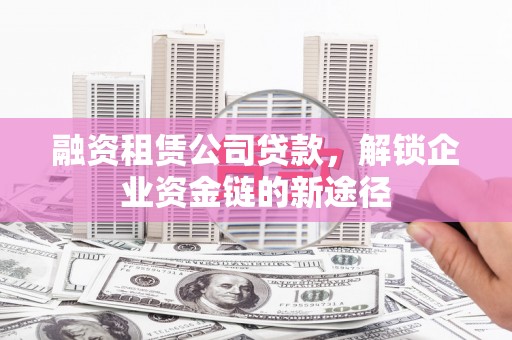 九龙城融资租赁公司贷款，解锁企业资金链的新途径